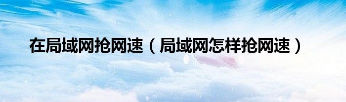 在局域网抢网速（局域网怎样抢网速）