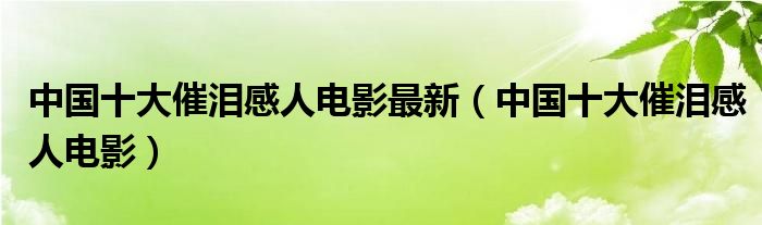 中国十大催泪感人电影最新（中国十大催泪感人电影）