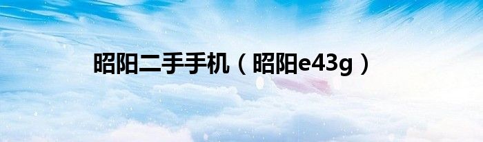 昭阳二手手机（昭阳e43g）