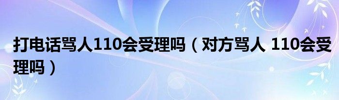 打电话骂人110会受理吗（对方骂人 110会受理吗）