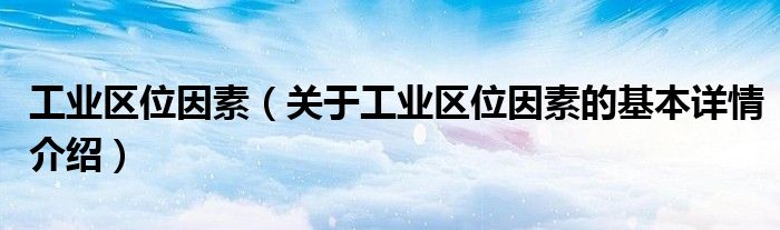 工业区位因素（关于工业区位因素的基本详情介绍）