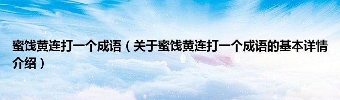 蜜饯黄连打一个成语（关于蜜饯黄连打一个成语的基本详情介绍）