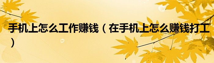 手机上怎么工作赚钱（在手机上怎么赚钱打工）