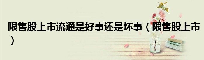 限售股上市流通是好事还是坏事（限售股上市）