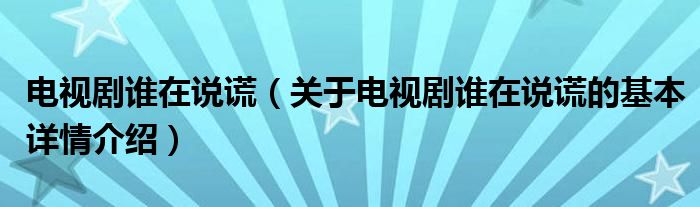 电视剧谁在说谎（关于电视剧谁在说谎的基本详情介绍）