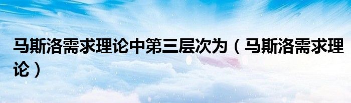 马斯洛需求理论中第三层次为（马斯洛需求理论）