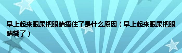 早上起来眼屎把眼睛捂住了是什么原因（早上起来眼屎把眼睛糊了）
