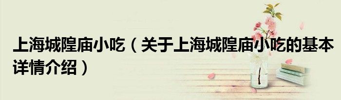 上海城隍庙小吃（关于上海城隍庙小吃的基本详情介绍）