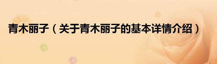 青木丽子（关于青木丽子的基本详情介绍）
