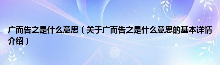 广而告之是什么意思（关于广而告之是什么意思的基本详情介绍）