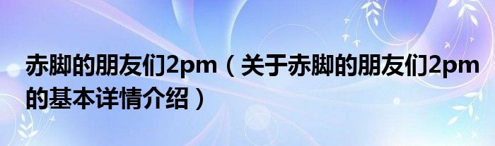 赤脚的朋友们2pm（关于赤脚的朋友们2pm的基本详情介绍）