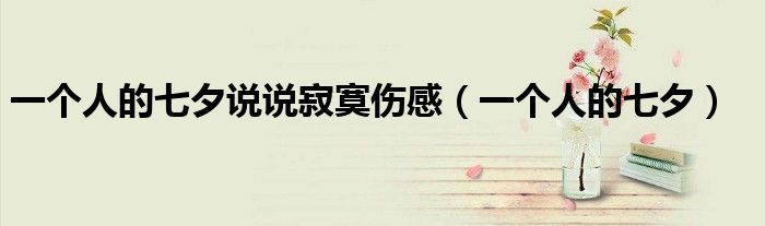 一个人的七夕说说寂寞伤感（一个人的七夕）