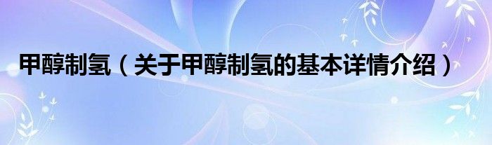 甲醇制氢（关于甲醇制氢的基本详情介绍）