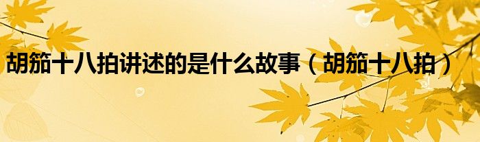 胡笳十八拍讲述的是什么故事（胡笳十八拍）