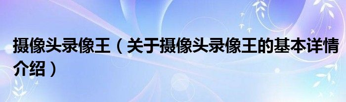 摄像头录像王（关于摄像头录像王的基本详情介绍）