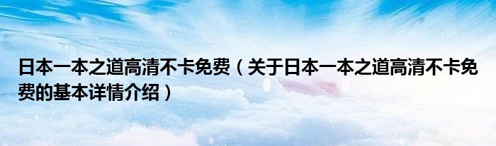 日本一本之道高清不卡免费（关于日本一本之道高清不卡免费的基本详情介绍）