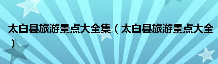 太白县旅游景点大全集（太白县旅游景点大全）