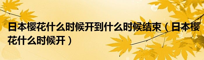 日本樱花什么时候开到什么时候结束（日本樱花什么时候开）