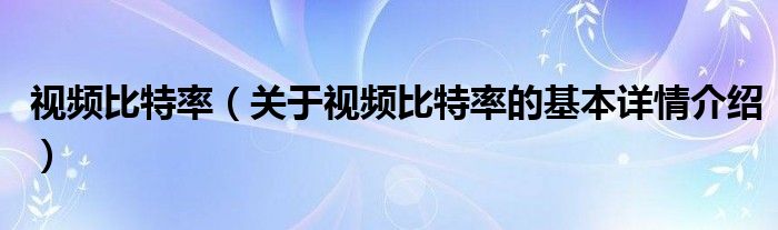 视频比特率（关于视频比特率的基本详情介绍）