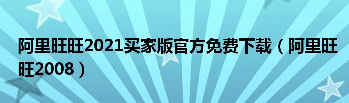 阿里旺旺2021买家版官方免费下载（阿里旺旺2008）