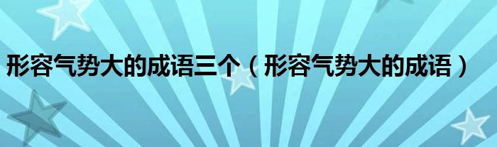 形容气势大的成语三个（形容气势大的成语）