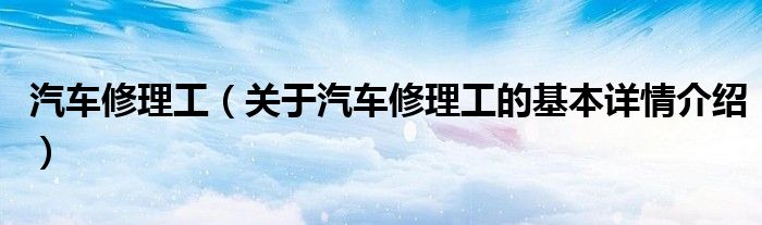 汽车修理工（关于汽车修理工的基本详情介绍）