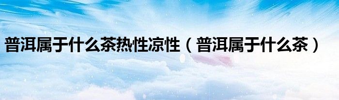 普洱属于什么茶热性凉性（普洱属于什么茶）