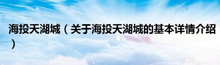 海投天湖城（关于海投天湖城的基本详情介绍）