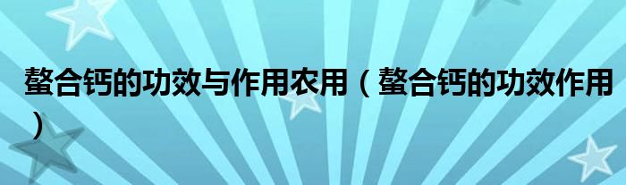 螯合钙的功效与作用农用（螯合钙的功效作用）