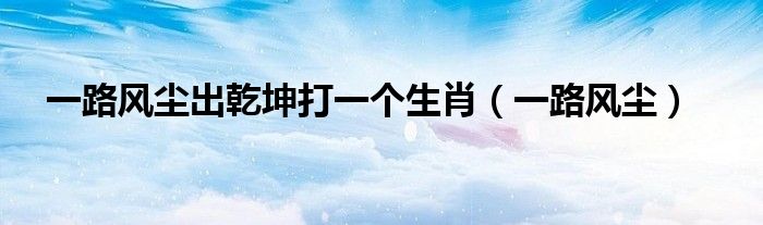 一路风尘出乾坤打一个生肖（一路风尘）