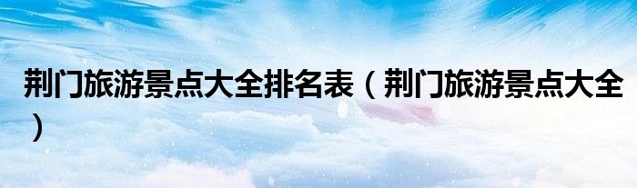 荆门旅游景点大全排名表（荆门旅游景点大全）