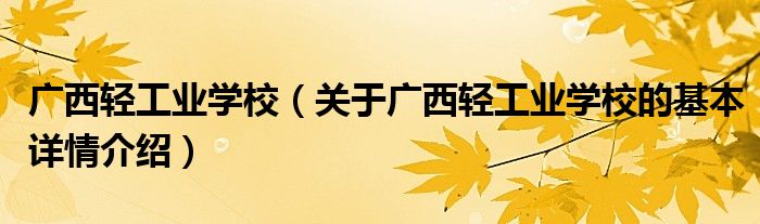 广西轻工业学校（关于广西轻工业学校的基本详情介绍）