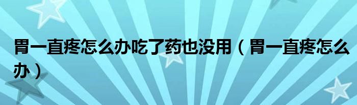 胃一直疼怎么办吃了药也没用（胃一直疼怎么办）