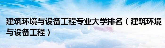 建筑环境与设备工程专业大学排名（建筑环境与设备工程）