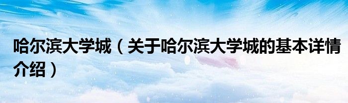 哈尔滨大学城（关于哈尔滨大学城的基本详情介绍）