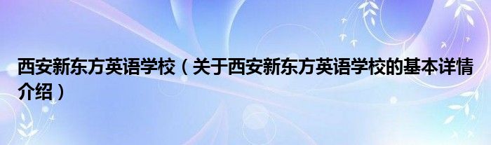 西安新东方英语学校（关于西安新东方英语学校的基本详情介绍）