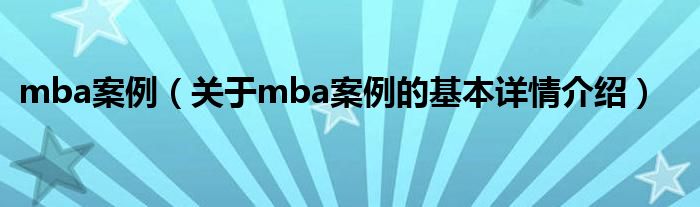 mba案例（关于mba案例的基本详情介绍）