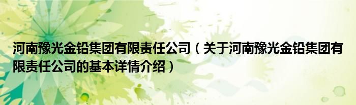 河南豫光金铅集团有限责任公司（关于河南豫光金铅集团有限责任公司的基本详情介绍）