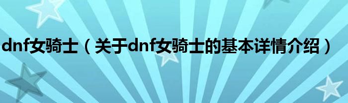 dnf女骑士（关于dnf女骑士的基本详情介绍）