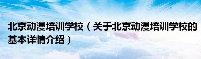 北京动漫培训学校（关于北京动漫培训学校的基本详情介绍）