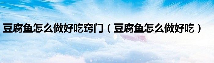 豆腐鱼怎么做好吃窍门（豆腐鱼怎么做好吃）