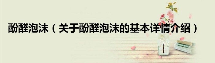 酚醛泡沫（关于酚醛泡沫的基本详情介绍）