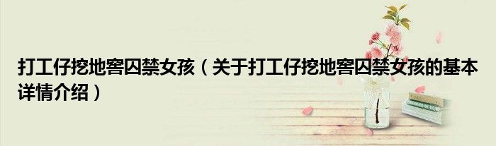 打工仔挖地窖囚禁女孩（关于打工仔挖地窖囚禁女孩的基本详情介绍）
