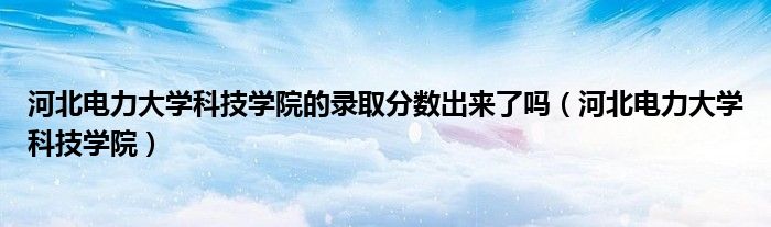 河北电力大学科技学院的录取分数出来了吗（河北电力大学科技学院）