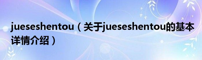 jueseshentou（关于jueseshentou的基本详情介绍）