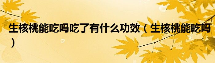 生核桃能吃吗吃了有什么功效（生核桃能吃吗）