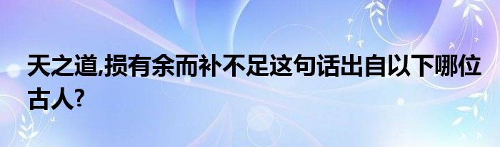 天之道,损有余而补不足这句话出自以下哪位古人?