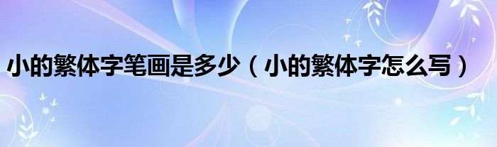 小的繁体字笔画是多少（小的繁体字怎么写）