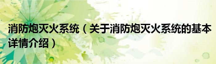 消防炮灭火系统（关于消防炮灭火系统的基本详情介绍）