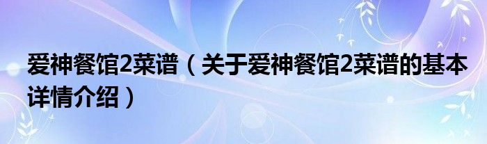 爱神餐馆2菜谱（关于爱神餐馆2菜谱的基本详情介绍）